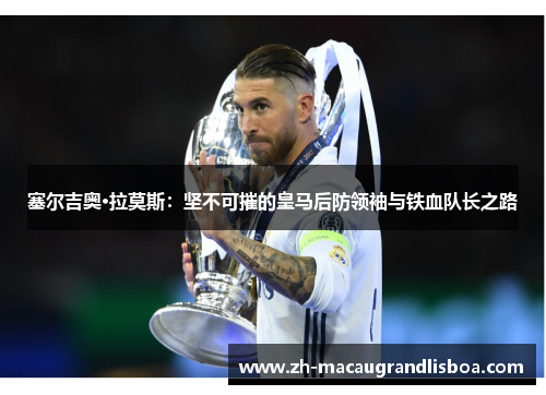 塞尔吉奥·拉莫斯：坚不可摧的皇马后防领袖与铁血队长之路