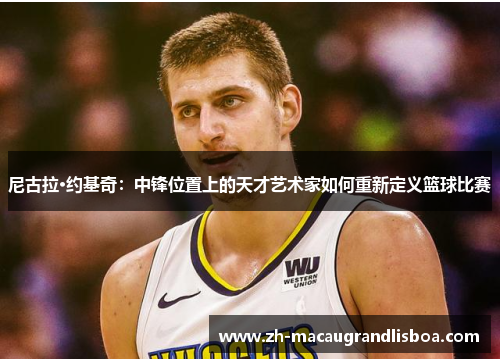 尼古拉·约基奇:中锋位置上的天才艺术家如何重新定义篮球比赛 尼古拉·约基奇:中锋位置上的天才艺术家如何重新定义篮球比赛