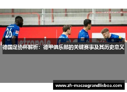 德国足协杯解析：德甲俱乐部的关键赛事及其历史意义
