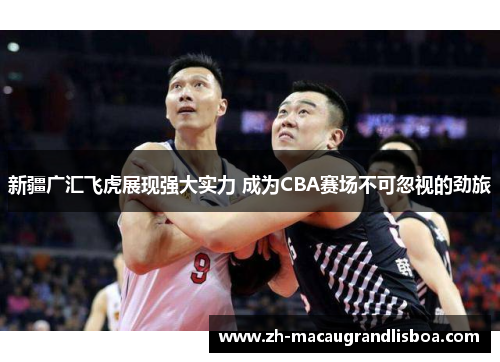 新疆广汇飞虎展现强大实力 成为CBA赛场不可忽视的劲旅