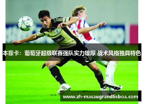 本菲卡：葡萄牙超级联赛强队实力雄厚 战术风格独具特色