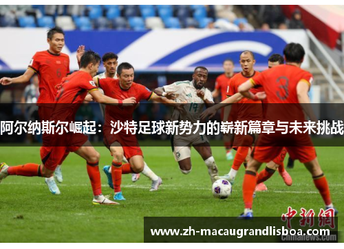阿尔纳斯尔崛起：沙特足球新势力的崭新篇章与未来挑战