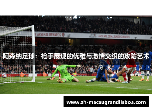 阿森纳足球：枪手展现的优雅与激情交织的攻防艺术
