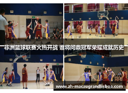 非洲篮球联赛火热开战 谁将问鼎冠军荣耀成就历史 非洲篮球联赛火热开战 谁将问鼎冠军荣耀成就历史