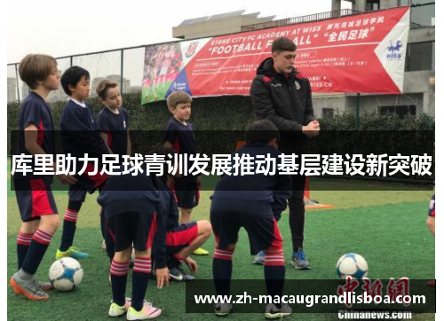 库里助力足球青训发展推动基层建设新突破