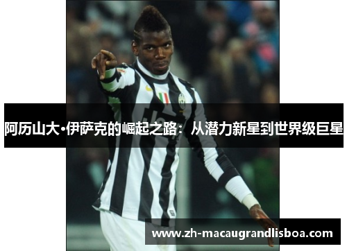 阿历山大·伊萨克的崛起之路:从潜力新星到世界级巨星 阿历山大·伊萨克的崛起之路:从潜力新星到世界级巨星