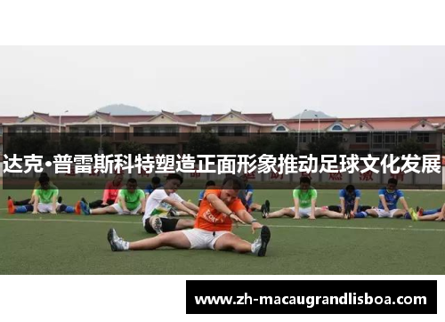 达克·普雷斯科特塑造正面形象推动足球文化发展 达克·普雷斯科特塑造正面形象推动足球文化发展