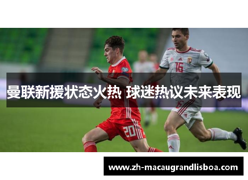 曼联新援状态火热 球迷热议未来表现