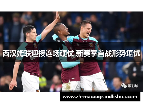 西汉姆联迎接连场硬仗 新赛季首战形势堪忧
