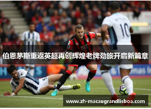 伯恩茅斯重返英超再创辉煌老牌劲旅开启新篇章 伯恩茅斯重返英超再创辉煌老牌劲旅开启新篇章