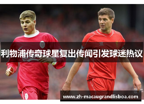 利物浦传奇球星复出传闻引发球迷热议 利物浦传奇球星复出传闻引发球迷热议