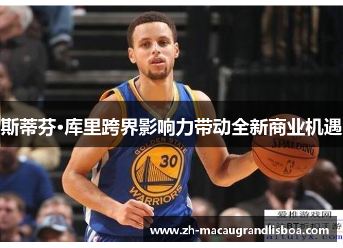 斯蒂芬·库里跨界影响力带动全新商业机遇 斯蒂芬·库里跨界影响力带动全新商业机遇