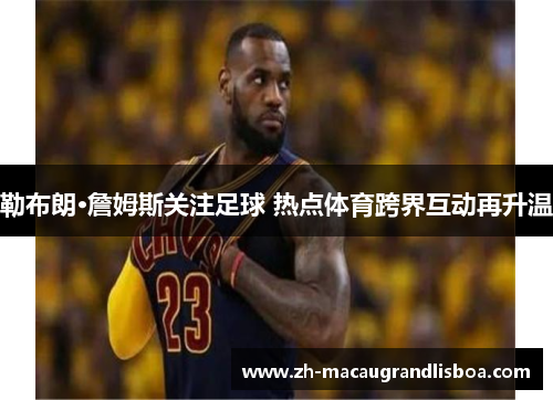 勒布朗·詹姆斯关注足球 热点体育跨界互动再升温 勒布朗·詹姆斯关注足球 热点体育跨界互动再升温
