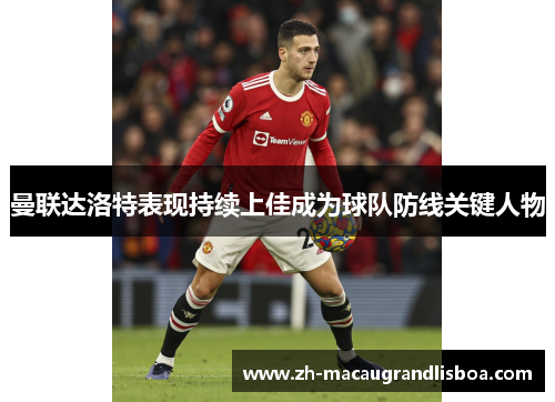曼联达洛特表现持续上佳成为球队防线关键人物