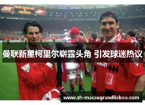 曼联新星柯里尔崭露头角 引发球迷热议