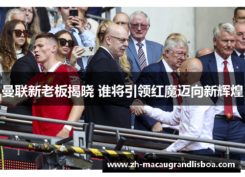 曼联新老板揭晓 谁将引领红魔迈向新辉煌