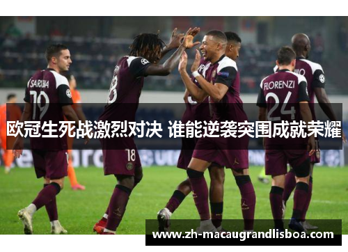 欧冠生死战激烈对决 谁能逆袭突围成就荣耀
